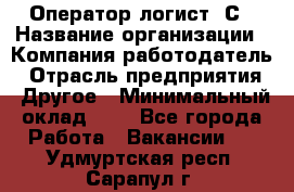 Оператор-логист 1С › Название организации ­ Компания-работодатель › Отрасль предприятия ­ Другое › Минимальный оклад ­ 1 - Все города Работа » Вакансии   . Удмуртская респ.,Сарапул г.